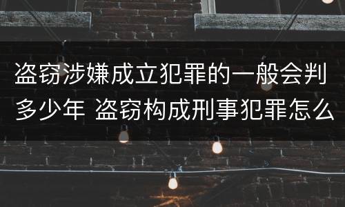 盗窃涉嫌成立犯罪的一般会判多少年 盗窃构成刑事犯罪怎么处置