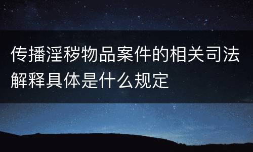 传播淫秽物品案件的相关司法解释具体是什么规定