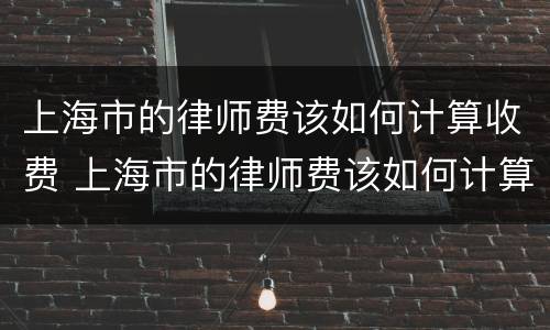 上海市的律师费该如何计算收费 上海市的律师费该如何计算收费呢