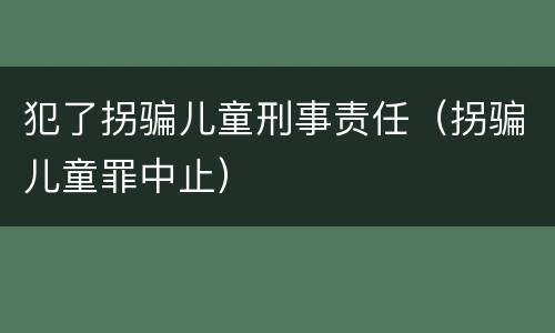 犯了拐骗儿童刑事责任（拐骗儿童罪中止）