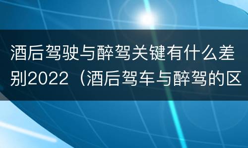 酒后驾驶与醉驾关键有什么差别2022（酒后驾车与醉驾的区别）