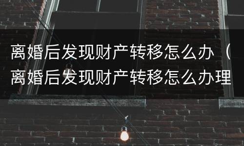 离婚后发现财产转移怎么办（离婚后发现财产转移怎么办理）