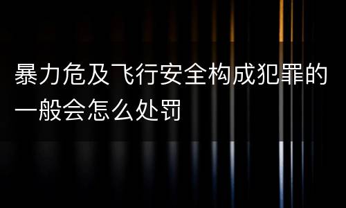 暴力危及飞行安全构成犯罪的一般会怎么处罚