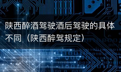 陕西醉酒驾驶酒后驾驶的具体不同（陕西醉驾规定）