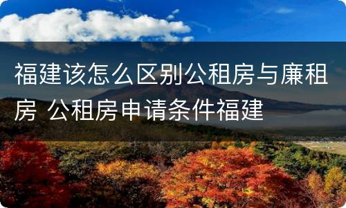 福建该怎么区别公租房与廉租房 公租房申请条件福建
