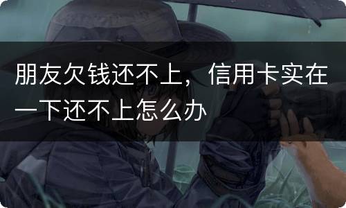 朋友欠钱还不上，信用卡实在一下还不上怎么办