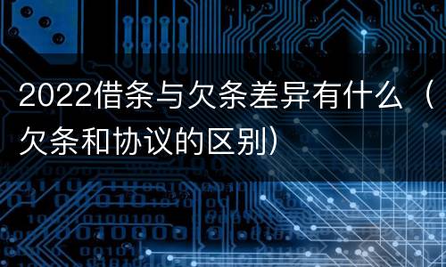 2022借条与欠条差异有什么（欠条和协议的区别）