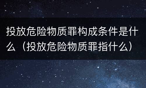 投放危险物质罪构成条件是什么（投放危险物质罪指什么）