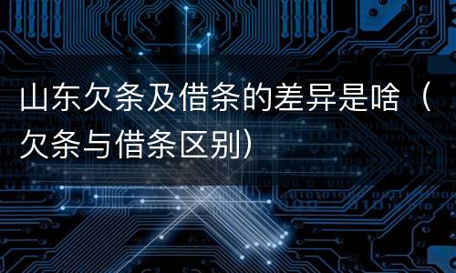 山东欠条及借条的差异是啥（欠条与借条区别）