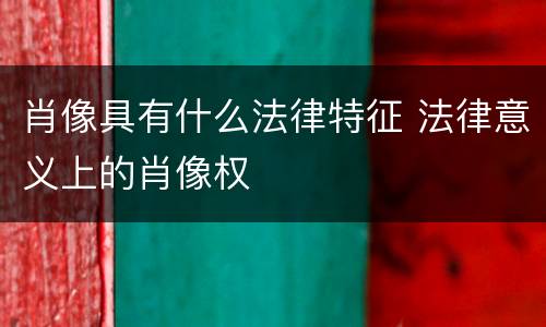 肖像具有什么法律特征 法律意义上的肖像权