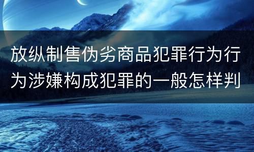 放纵制售伪劣商品犯罪行为行为涉嫌构成犯罪的一般怎样判刑