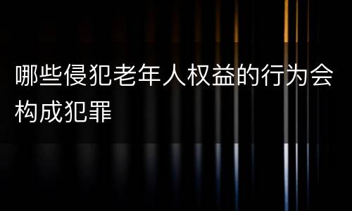 哪些侵犯老年人权益的行为会构成犯罪
