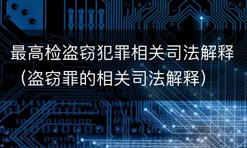 最高检盗窃犯罪相关司法解释（盗窃罪的相关司法解释）