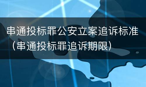 串通投标罪公安立案追诉标准（串通投标罪追诉期限）