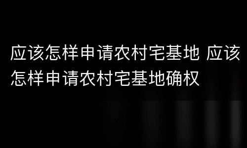 应该怎样申请农村宅基地 应该怎样申请农村宅基地确权