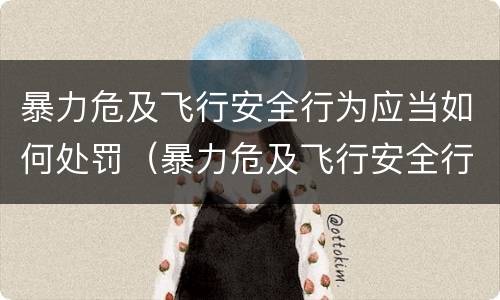 暴力危及飞行安全行为应当如何处罚（暴力危及飞行安全行为应当如何处罚）