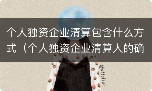 个人独资企业清算包含什么方式（个人独资企业清算人的确定）