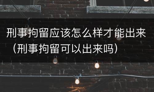 刑事拘留应该怎么样才能出来（刑事拘留可以出来吗）