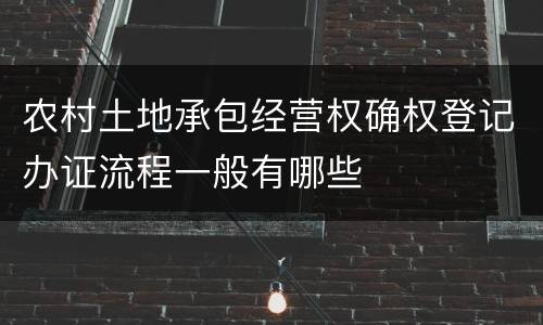 农村土地承包经营权确权登记办证流程一般有哪些