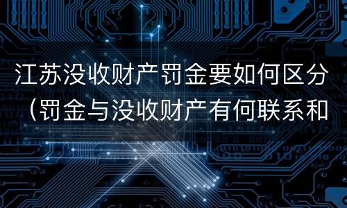 江苏没收财产罚金要如何区分（罚金与没收财产有何联系和区别?）