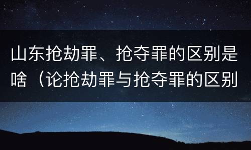山东抢劫罪、抢夺罪的区别是啥（论抢劫罪与抢夺罪的区别）