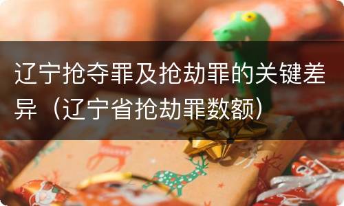 辽宁抢夺罪及抢劫罪的关键差异（辽宁省抢劫罪数额）