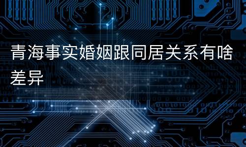 青海事实婚姻跟同居关系有啥差异