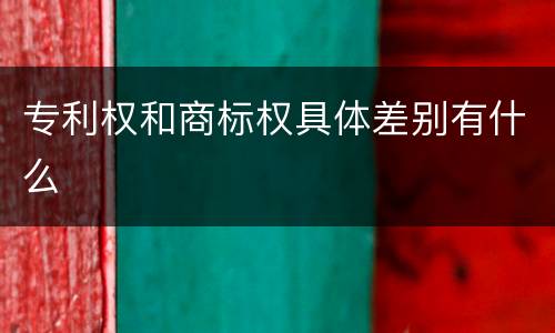 专利权和商标权具体差别有什么