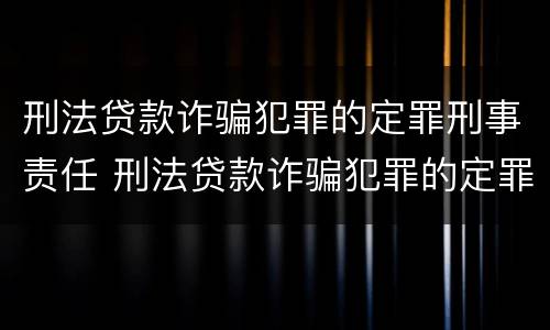 刑法贷款诈骗犯罪的定罪刑事责任 刑法贷款诈骗犯罪的定罪刑事责任是