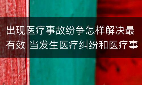 出现医疗事故纷争怎样解决最有效 当发生医疗纠纷和医疗事故时你如何做