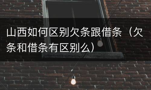 山西如何区别欠条跟借条（欠条和借条有区别么）
