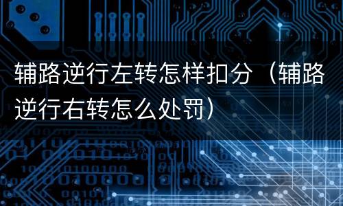 辅路逆行左转怎样扣分（辅路逆行右转怎么处罚）