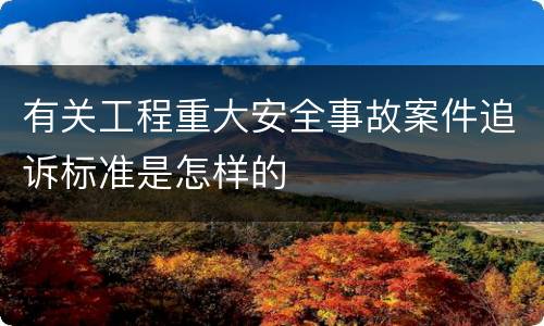 有关工程重大安全事故案件追诉标准是怎样的