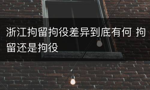 浙江拘留拘役差异到底有何 拘留还是拘役