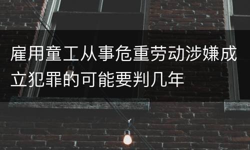 雇用童工从事危重劳动涉嫌成立犯罪的可能要判几年