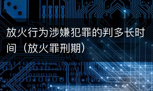 放火行为涉嫌犯罪的判多长时间（放火罪刑期）