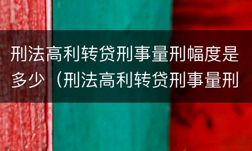 刑法高利转贷刑事量刑幅度是多少（刑法高利转贷刑事量刑幅度是多少年）