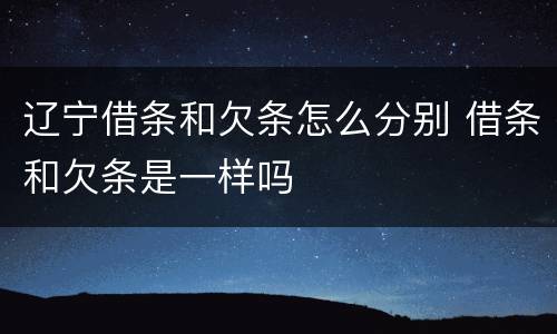 辽宁借条和欠条怎么分别 借条和欠条是一样吗