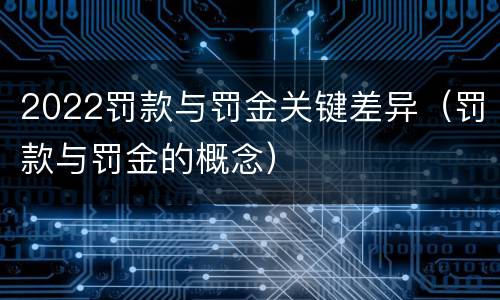 2022罚款与罚金关键差异（罚款与罚金的概念）