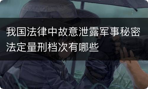 我国法律中故意泄露军事秘密法定量刑档次有哪些