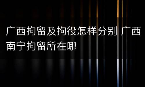 广西拘留及拘役怎样分别 广西南宁拘留所在哪