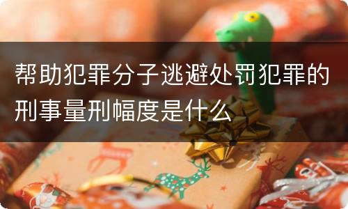 帮助犯罪分子逃避处罚犯罪的刑事量刑幅度是什么