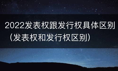 2022发表权跟发行权具体区别（发表权和发行权区别）