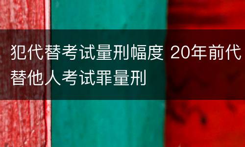 犯代替考试量刑幅度 20年前代替他人考试罪量刑