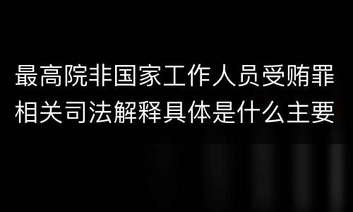 最高院非国家工作人员受贿罪相关司法解释具体是什么主要内容