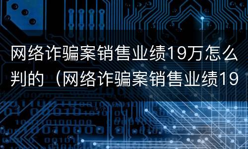网络诈骗案销售业绩19万怎么判的（网络诈骗案销售业绩19万怎么判的呢）
