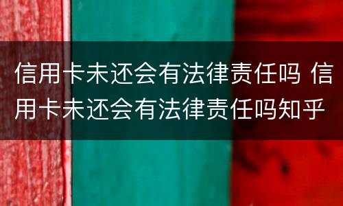 信用卡未还会有法律责任吗 信用卡未还会有法律责任吗知乎