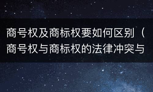 商号权及商标权要如何区别（商号权与商标权的法律冲突与解决）