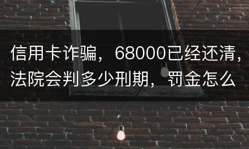 信用卡诈骗，68000已经还清，法院会判多少刑期，罚金怎么判。