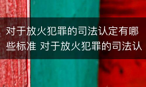 对于放火犯罪的司法认定有哪些标准 对于放火犯罪的司法认定有哪些标准呢